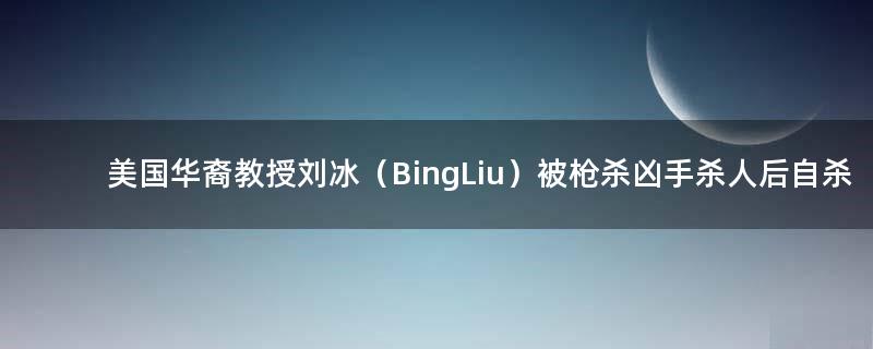 美国华裔教授刘冰（Bing Liu）被枪杀 凶手杀人后自杀