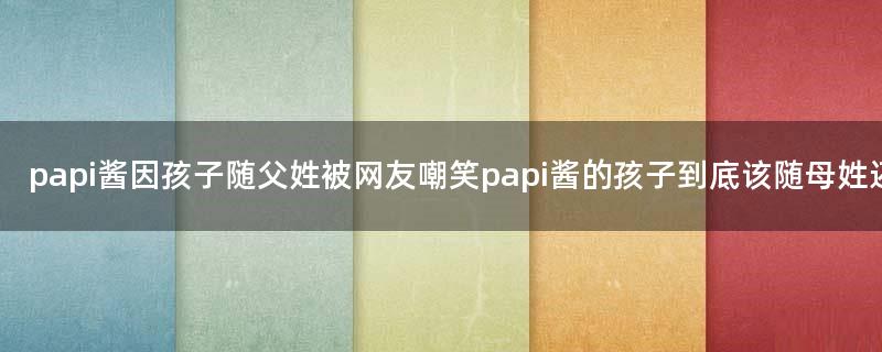 papi酱因孩子随父姓被网友嘲笑 papi酱的孩子到底该随母姓还父姓?