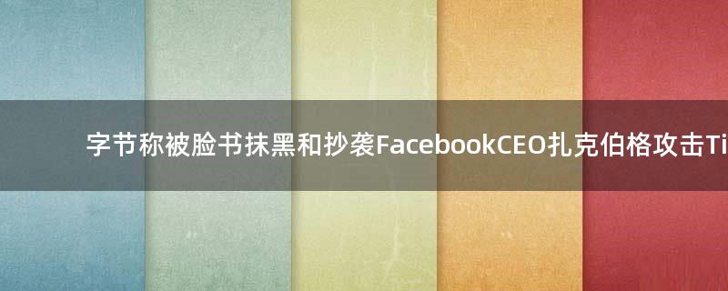 字节称被脸书抹黑和抄袭 Facebook CEO扎克伯格攻击TikTok