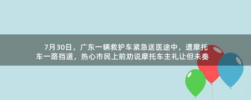 7月30日，广东一辆救护车紧急送医途中，遭摩托车一路挡道，热心市民上前劝说摩托车主礼让但未奏