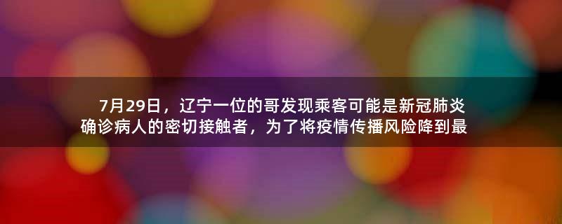 7月29日，辽宁一位的哥发现乘客可能是新冠肺炎确诊病人的密切接触者，为了将疫情传播风险降到最