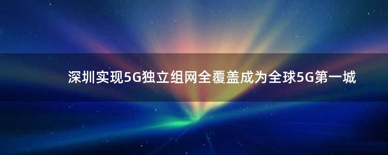 深圳实现5G独立组网全覆盖 成为全球5G第一城