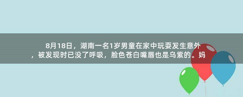 8月18日，湖南一名1岁男童在家中玩耍发生意外，被发现时已没了呼吸，脸色苍白嘴唇也是乌紫的。妈