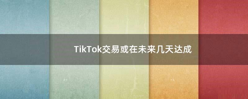 TikTok交易或在未来几天达成